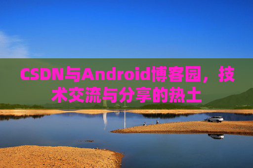 CSDN与Android博客园，技术交流与分享的热土