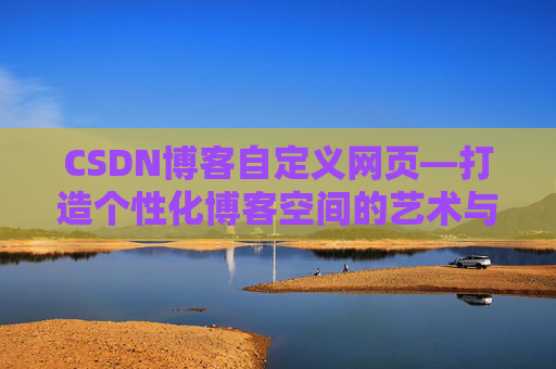 CSDN博客自定义网页—打造个性化博客空间的艺术与技巧