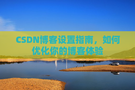 CSDN博客设置指南，如何优化你的博客体验